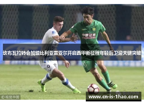 坎布瓦拉转会加盟比利亚雷亚尔开启西甲新征程年轻后卫迎关键突破