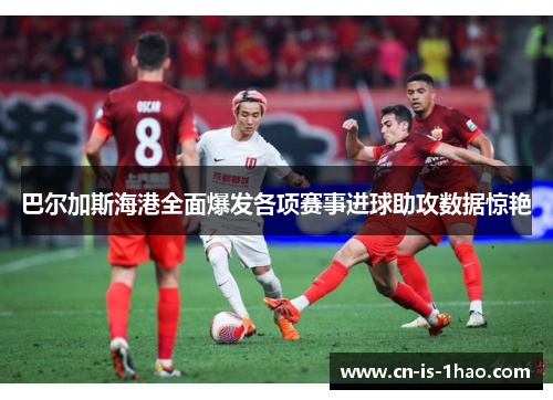 巴尔加斯海港全面爆发各项赛事进球助攻数据惊艳