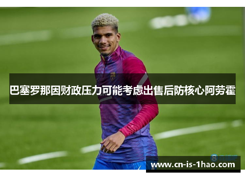 巴塞罗那因财政压力可能考虑出售后防核心阿劳霍