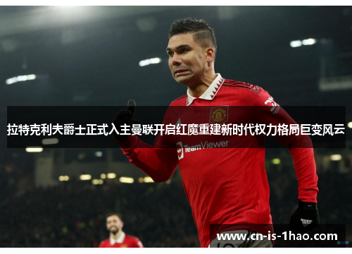 拉特克利夫爵士正式入主曼联开启红魔重建新时代权力格局巨变风云