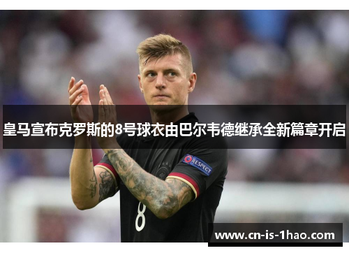 皇马宣布克罗斯的8号球衣由巴尔韦德继承全新篇章开启