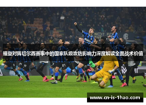 福登对阵切尔西赛事中的国家队级攻防影响力深度解读全面战术价值