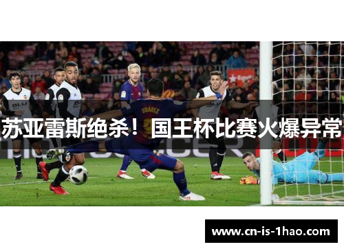苏亚雷斯绝杀！国王杯比赛火爆异常
