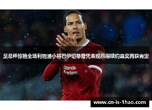 足总杯惊艳全场利物浦小将巴伊切蒂奇凭表现赢得续约嘉奖再获肯定