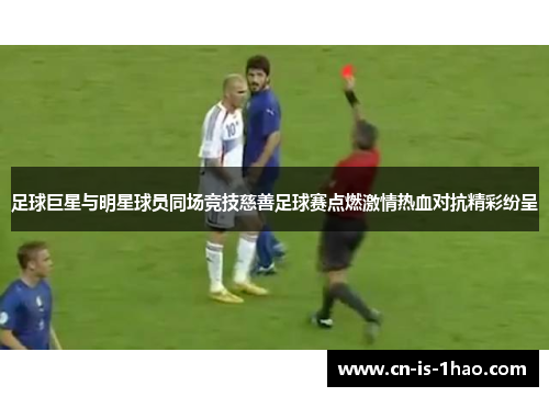 足球巨星与明星球员同场竞技慈善足球赛点燃激情热血对抗精彩纷呈