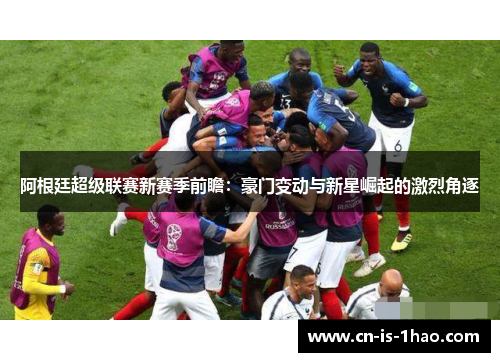 阿根廷超级联赛新赛季前瞻:豪门变动与新星崛起的激烈角逐 阿根廷超级联赛新赛季前瞻:豪门变动与新星崛起的激烈角逐