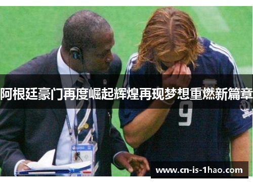 阿根廷豪门再度崛起辉煌再现梦想重燃新篇章 阿根廷豪门再度崛起辉煌再现梦想重燃新篇章