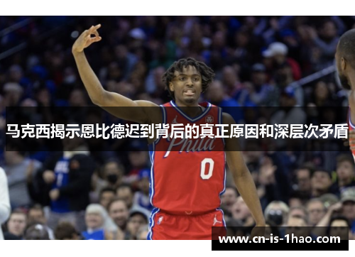 马克西揭示恩比德迟到背后的真正原因和深层次矛盾 马克西揭示恩比德迟到背后的真正原因和深层次矛盾