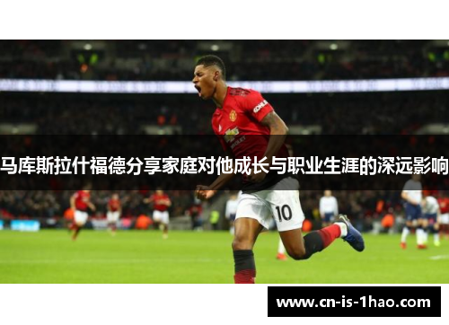 马库斯拉什福德分享家庭对他成长与职业生涯的深远影响