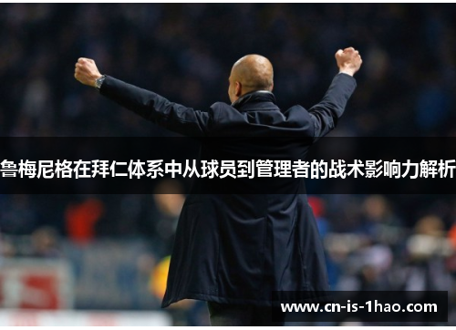 鲁梅尼格在拜仁体系中从球员到管理者的战术影响力解析